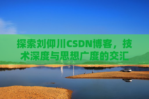 探索刘仰川CSDN博客,技术深度与思想广度的交汇